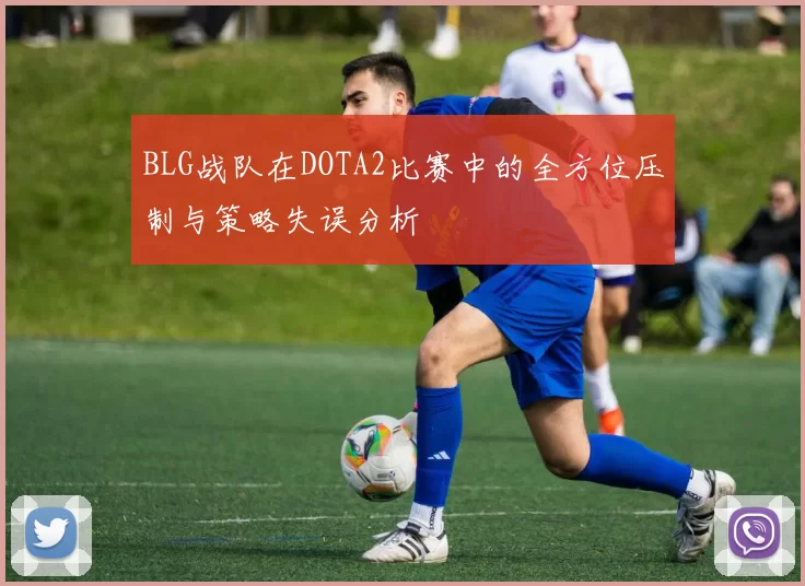 BLG战队在DOTA2比赛中的全方位压制与策略失误分析