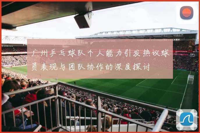广州乒乓球队个人能力引发热议球员表现与团队协作的深度探讨