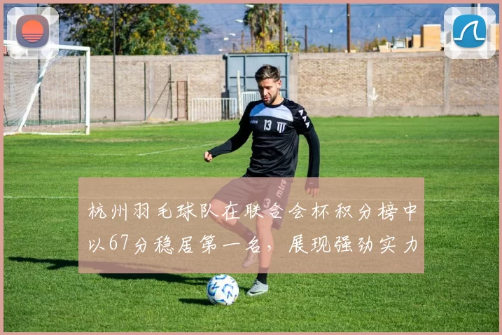 杭州羽毛球队在联合会杯积分榜中以67分稳居第一名，展现强劲实力