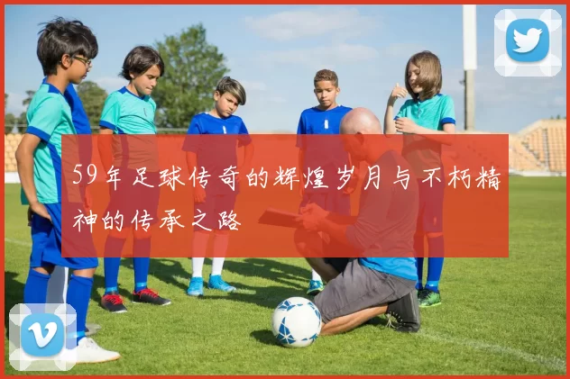 59年足球传奇的辉煌岁月与不朽精神的传承之路