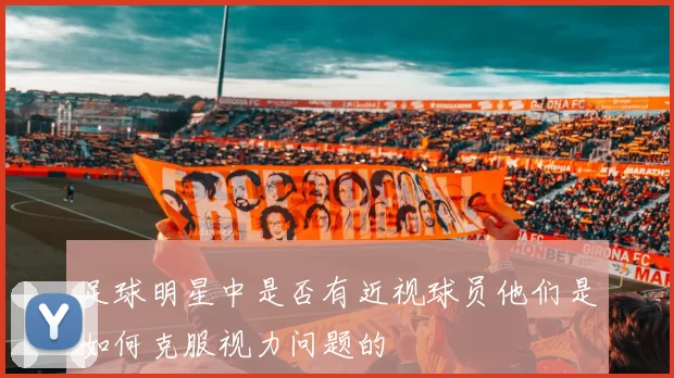 足球明星中是否有近视球员他们是如何克服视力问题的