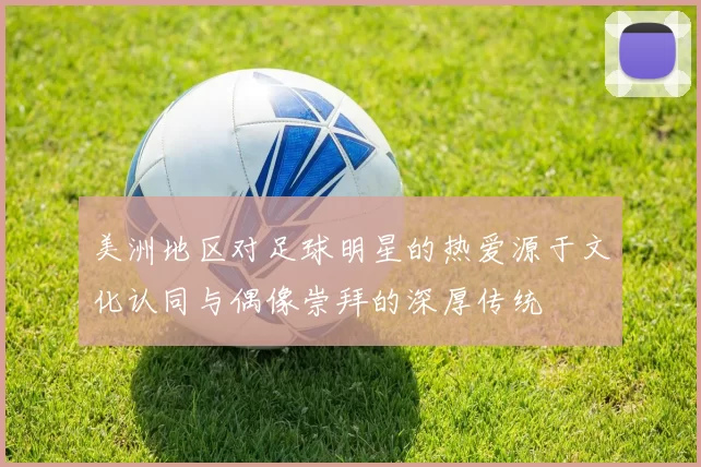美洲地区对足球明星的热爱源于文化认同与偶像崇拜的深厚传统