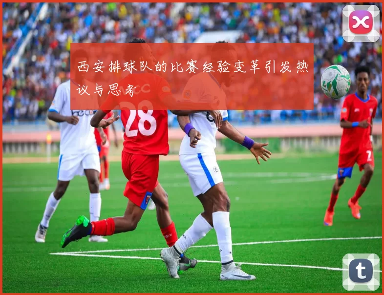 西安排球队的比赛经验变革引发热议与思考