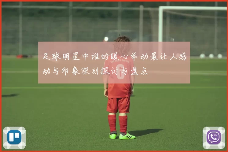 足球明星中谁的暖心举动最让人感动与印象深刻探讨与盘点
