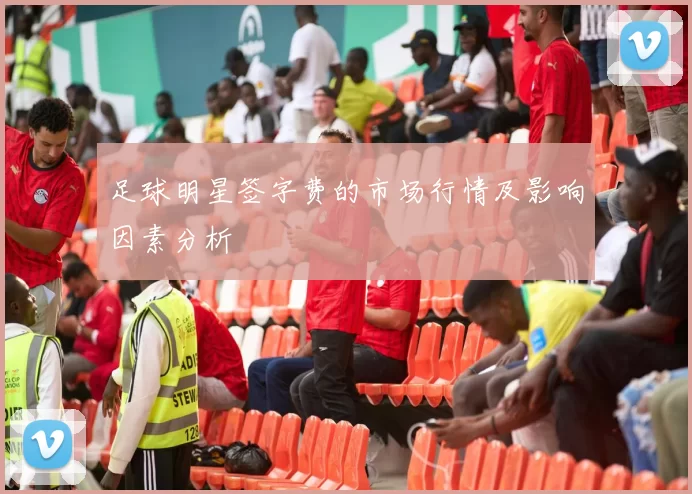 足球明星签字费的市场行情及影响因素分析